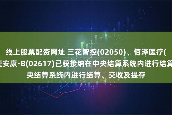 线上股票配资网址 三花智控(02050)、佰泽医疗(02609)、药捷安康-B(02617)已获接纳在中央结算系统内进行结算、交收及提存
