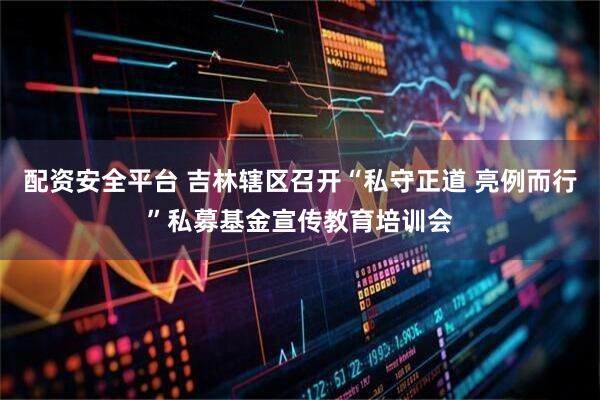 配资安全平台 吉林辖区召开“私守正道 亮例而行”私募基金宣传教育培训会