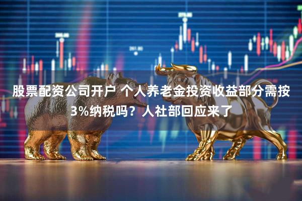 股票配资公司开户 个人养老金投资收益部分需按3%纳税吗？人社部回应来了