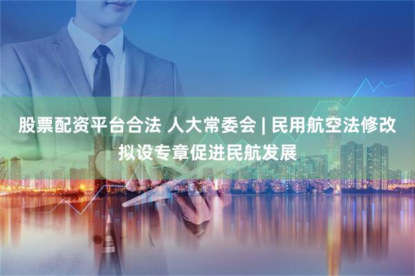 股票配资平台合法 人大常委会 | 民用航空法修改拟设专章促进民航发展