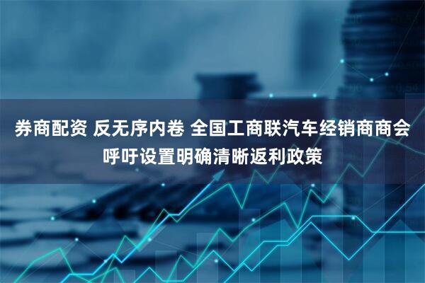 券商配资 反无序内卷 全国工商联汽车经销商商会呼吁设置明确清晰返利政策