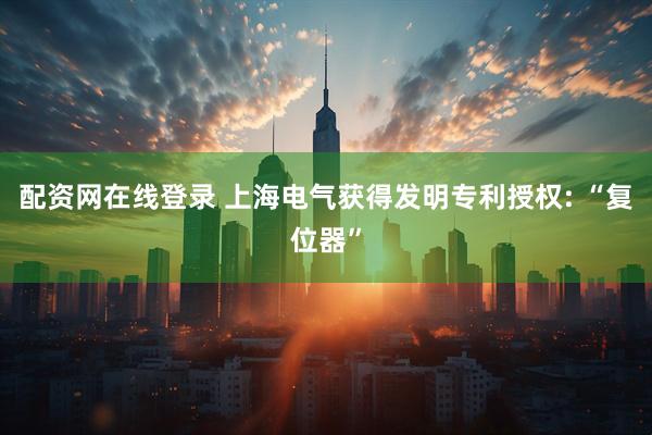 配资网在线登录 上海电气获得发明专利授权: “复位器”