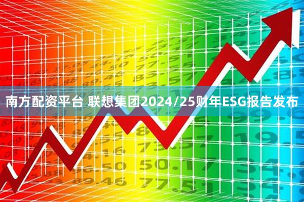 南方配资平台 联想集团2024/25财年ESG报告发布