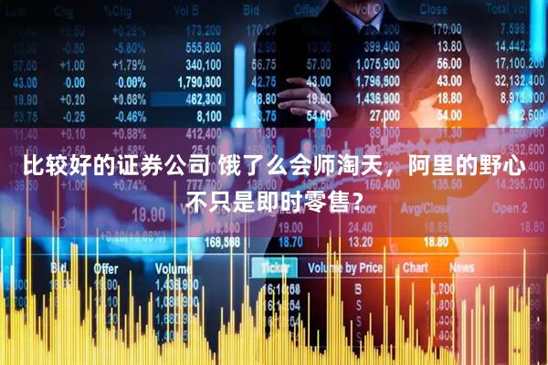 比较好的证券公司 饿了么会师淘天，阿里的野心不只是即时零售？