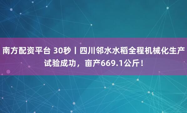 南方配资平台 30秒丨四川邻水水稻全程机械化生产试验成功，亩产669.1公斤！