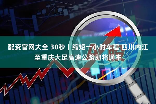 配资官网大全 30秒丨缩短一小时车程 四川内江至重庆大足高速公路即将通车