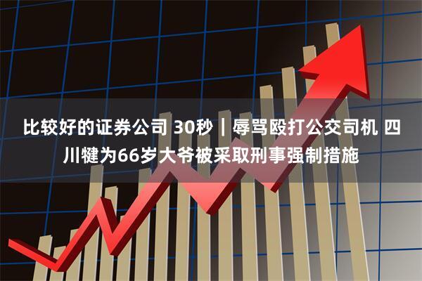 比较好的证券公司 30秒｜辱骂殴打公交司机 四川犍为66岁大爷被采取刑事强制措施