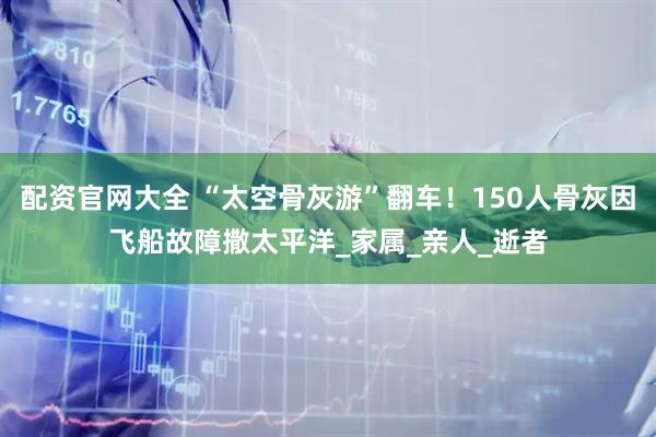 配资官网大全 “太空骨灰游”翻车！150人骨灰因飞船故障撒太平洋_家属_亲人_逝者
