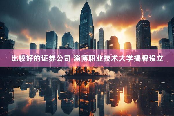 比较好的证券公司 淄博职业技术大学揭牌设立