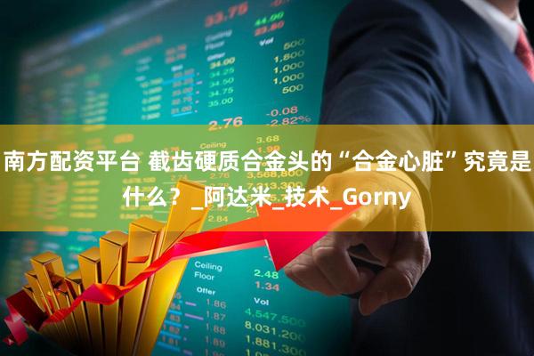 南方配资平台 截齿硬质合金头的“合金心脏”究竟是什么？_阿达米_技术_Gorny