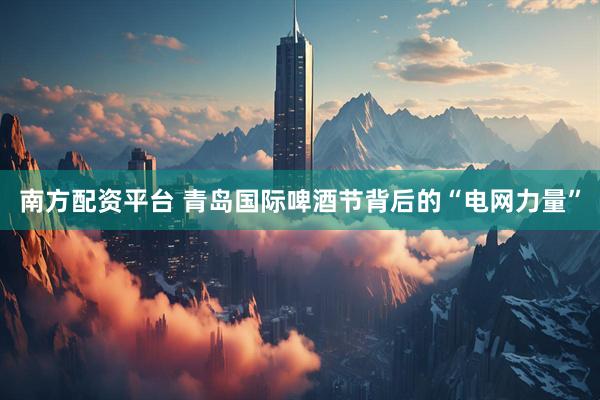 南方配资平台 青岛国际啤酒节背后的“电网力量”