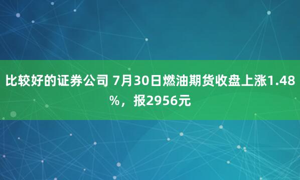 比较好的证券公司 7月30日燃油期货收盘上涨1.48%，报2956元