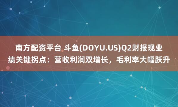 南方配资平台 斗鱼(DOYU.US)Q2财报现业绩关键拐点：营收利润双增长，毛利率大幅跃升