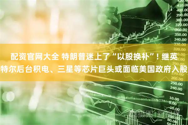 配资官网大全 特朗普迷上了“以股换补”! 继英特尔后台积电、三星等芯片巨头或面临美国政府入股