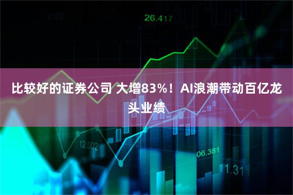 比较好的证券公司 大增83%！AI浪潮带动百亿龙头业绩