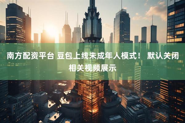南方配资平台 豆包上线未成年人模式！ 默认关闭相关视频展示