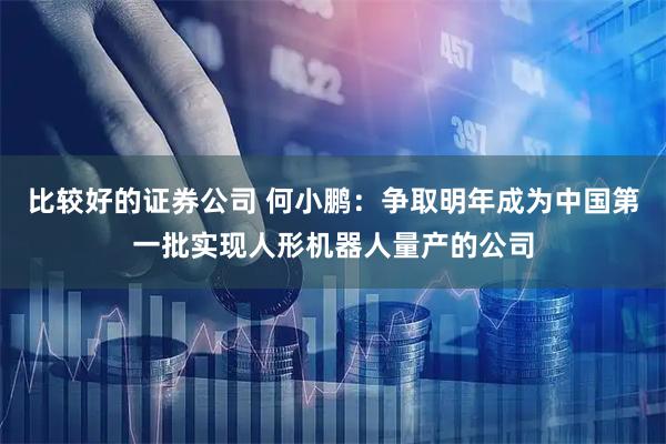 比较好的证券公司 何小鹏：争取明年成为中国第一批实现人形机器人量产的公司
