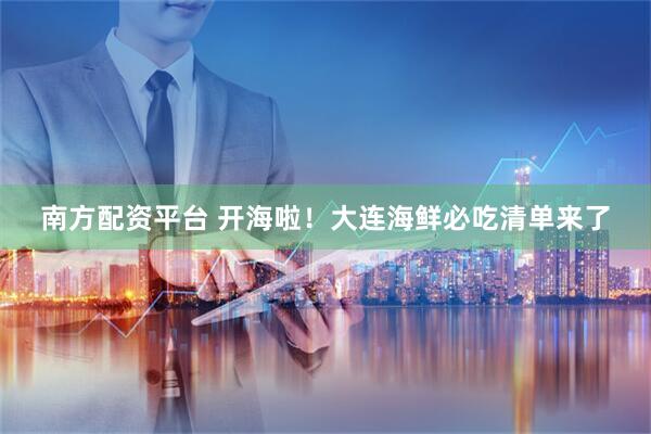 南方配资平台 开海啦！大连海鲜必吃清单来了