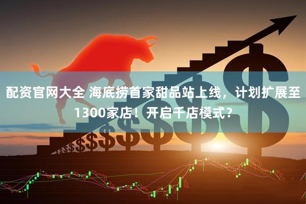 配资官网大全 海底捞首家甜品站上线，计划扩展至1300家店！开启千店模式？