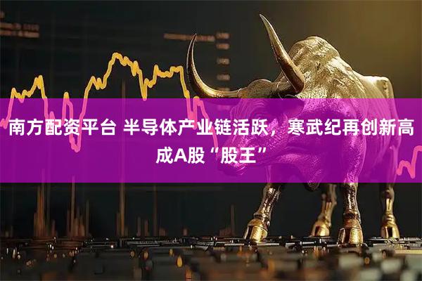 南方配资平台 半导体产业链活跃，寒武纪再创新高成A股“股王”
