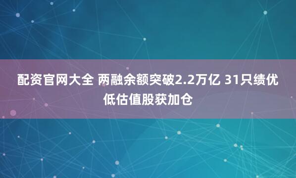 配资官网大全 两融余额突破2.2万亿 31只绩优低估值股获加仓