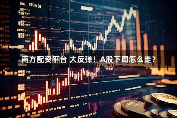 南方配资平台 大反弹！A股下周怎么走？