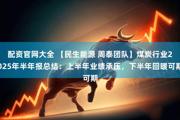配资官网大全 【民生能源 周泰团队】煤炭行业2025年半年报总结：上半年业绩承压，下半年回暖可期