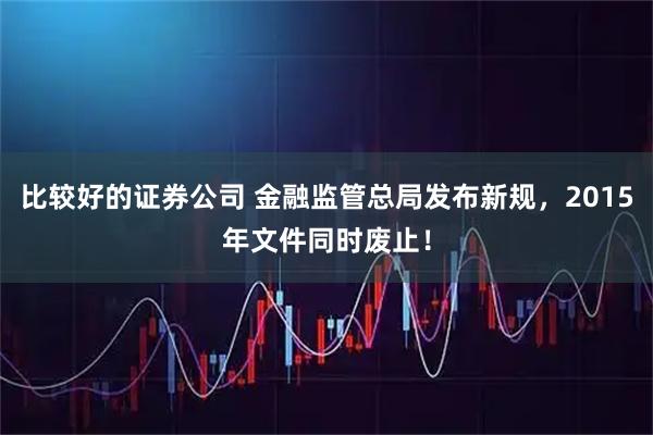 比较好的证券公司 金融监管总局发布新规，2015年文件同时废止！
