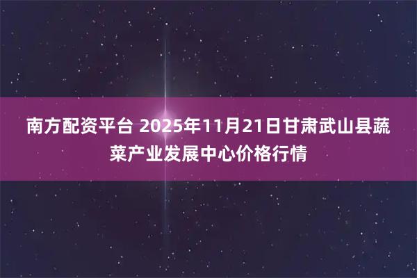 南方配资平台 2025年11月21日甘肃武山县蔬菜产业发展中心价格行情