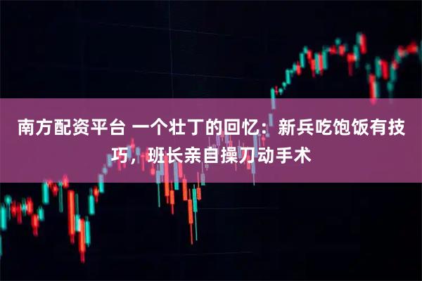 南方配资平台 一个壮丁的回忆：新兵吃饱饭有技巧，班长亲自操刀动手术