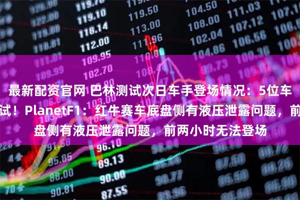 最新配资官网 巴林测试次日车手登场情况：5位车手将参与全天测试！PlanetF1：红牛赛车底盘侧有液压泄露问题，前两小时无法登场