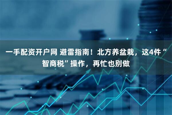 一手配资开户网 避雷指南！北方养盆栽，这4件“智商税”操作，再忙也别做